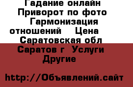 Гадание онлайн. Приворот по фото. Гармонизация отношений. › Цена ­ 1 - Саратовская обл., Саратов г. Услуги » Другие   